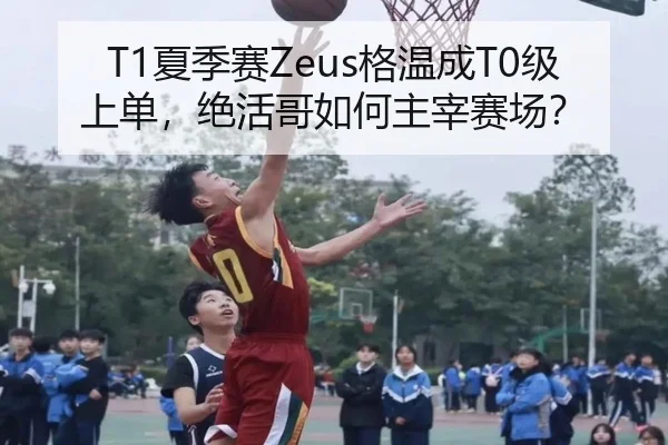 T1夏季赛Zeus格温成T0级上单，绝活哥如何主宰赛场？