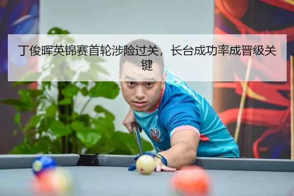 丁俊晖英锦赛首轮涉险过关，长台成功率成晋级关键