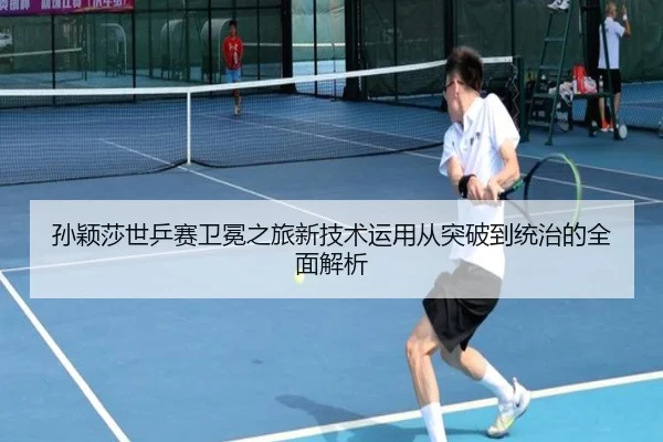 孙颖莎世乒赛卫冕之旅新技术运用从突破到统治的全面解析