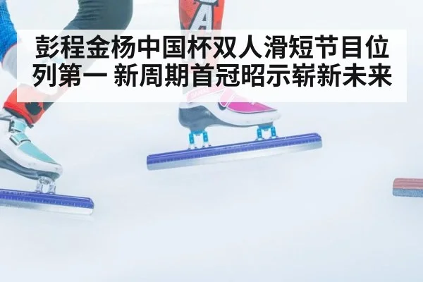 彭程金杨中国杯双人滑短节目位列第一 新周期首冠昭示崭新未来