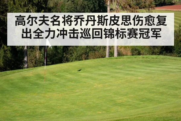 高尔夫名将乔丹斯皮思伤愈复出全力冲击巡回锦标赛冠军