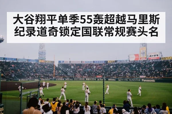 大谷翔平单季55轰超越马里斯纪录道奇锁定国联常规赛头名