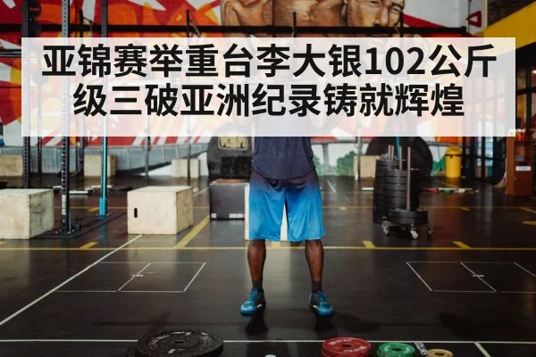 亚锦赛举重台李大银102公斤级三破亚洲纪录铸就辉煌