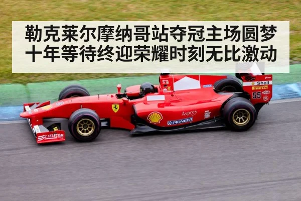 勒克莱尔摩纳哥站夺冠主场圆梦十年等待终迎荣耀时刻无比激动