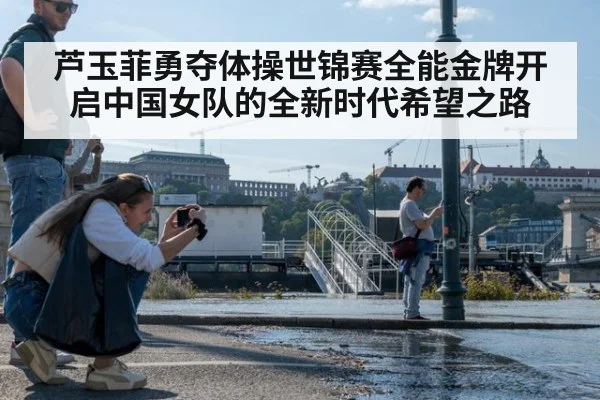 芦玉菲勇夺体操世锦赛全能金牌开启中国女队的全新时代希望之路