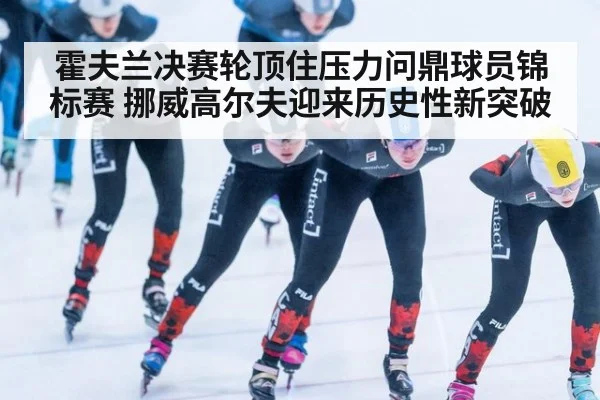 霍夫兰决赛轮顶住压力问鼎球员锦标赛 挪威高尔夫迎来历史性新突破